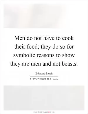 Men do not have to cook their food; they do so for symbolic reasons to show they are men and not beasts Picture Quote #1