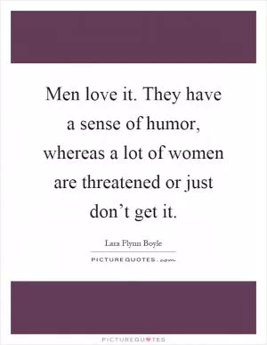 Men love it. They have a sense of humor, whereas a lot of women are threatened or just don’t get it Picture Quote #1