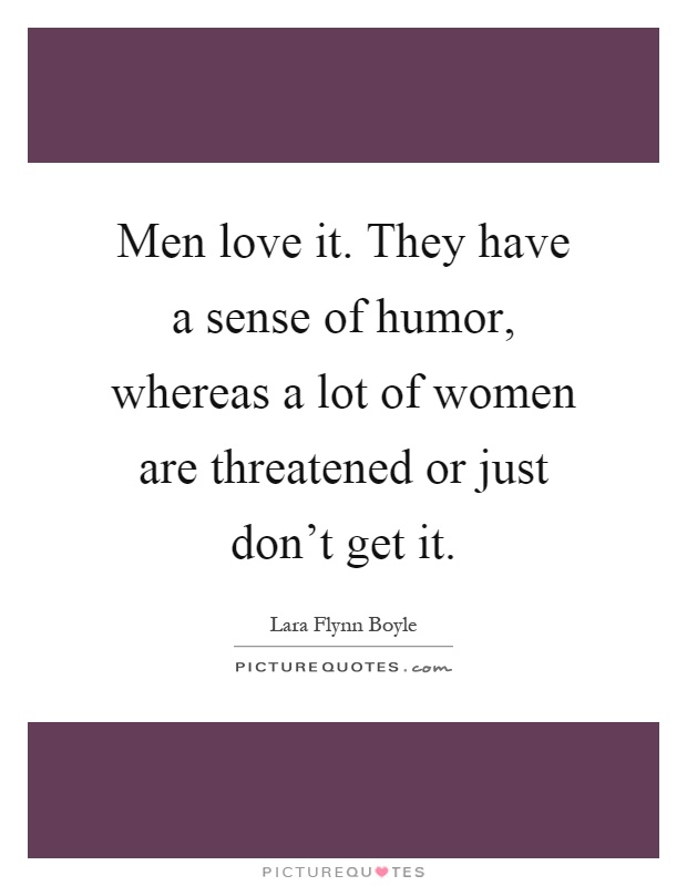 Men love it. They have a sense of humor, whereas a lot of women are threatened or just don't get it Picture Quote #1