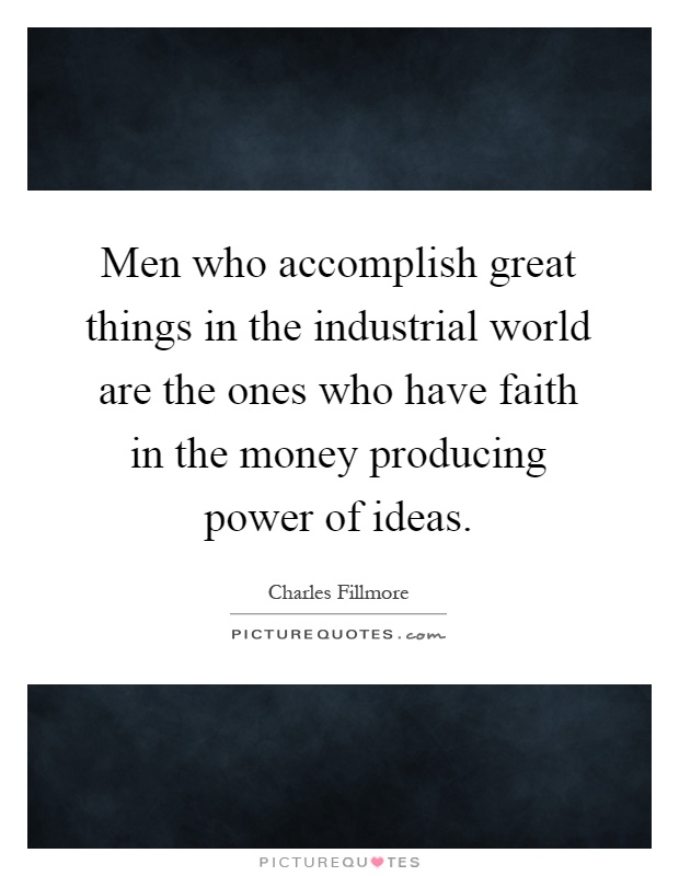 Men who accomplish great things in the industrial world are the ones who have faith in the money producing power of ideas Picture Quote #1