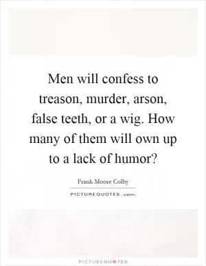 Men will confess to treason, murder, arson, false teeth, or a wig. How many of them will own up to a lack of humor? Picture Quote #1