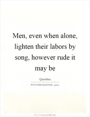 Men, even when alone, lighten their labors by song, however rude it may be Picture Quote #1