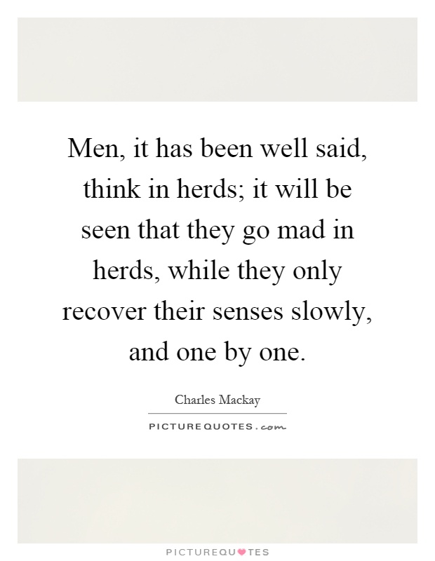Men, it has been well said, think in herds; it will be seen that they go mad in herds, while they only recover their senses slowly, and one by one Picture Quote #1