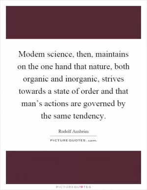 Modem science, then, maintains on the one hand that nature, both organic and inorganic, strives towards a state of order and that man’s actions are governed by the same tendency Picture Quote #1