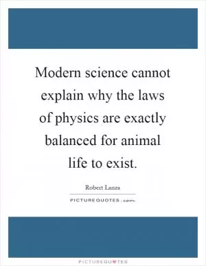 Modern science cannot explain why the laws of physics are exactly balanced for animal life to exist Picture Quote #1