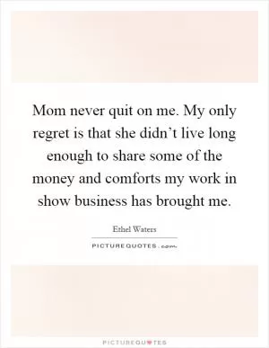 Mom never quit on me. My only regret is that she didn’t live long enough to share some of the money and comforts my work in show business has brought me Picture Quote #1