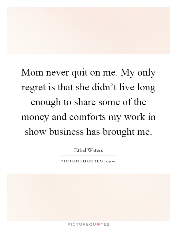 Mom never quit on me. My only regret is that she didn't live long enough to share some of the money and comforts my work in show business has brought me Picture Quote #1