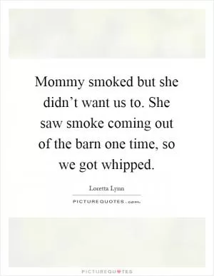 Mommy smoked but she didn’t want us to. She saw smoke coming out of the barn one time, so we got whipped Picture Quote #1