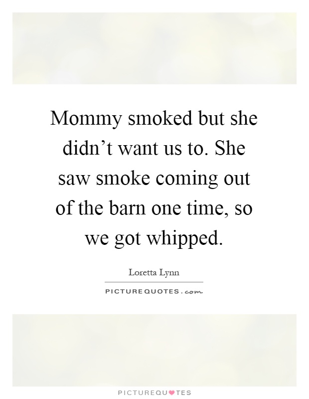 Mommy smoked but she didn't want us to. She saw smoke coming out of the barn one time, so we got whipped Picture Quote #1