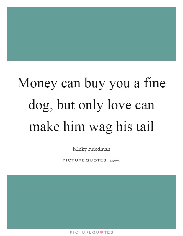 Money can buy you a fine dog, but only love can make him wag his tail Picture Quote #1