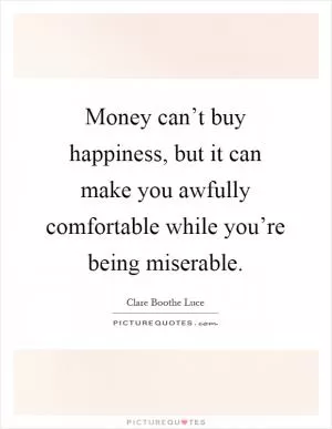 Money can’t buy happiness, but it can make you awfully comfortable while you’re being miserable Picture Quote #1