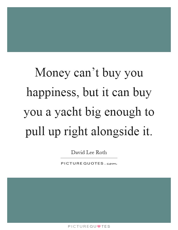 Money can't buy you happiness, but it can buy you a yacht big enough to pull up right alongside it Picture Quote #1