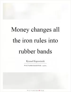 Money changes all the iron rules into rubber bands Picture Quote #1