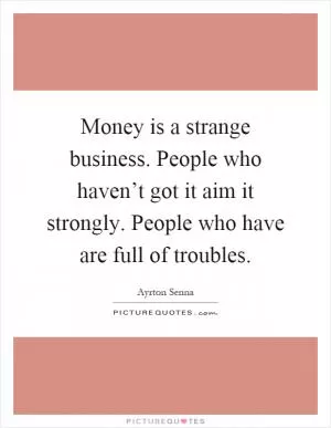 Money is a strange business. People who haven’t got it aim it strongly. People who have are full of troubles Picture Quote #1