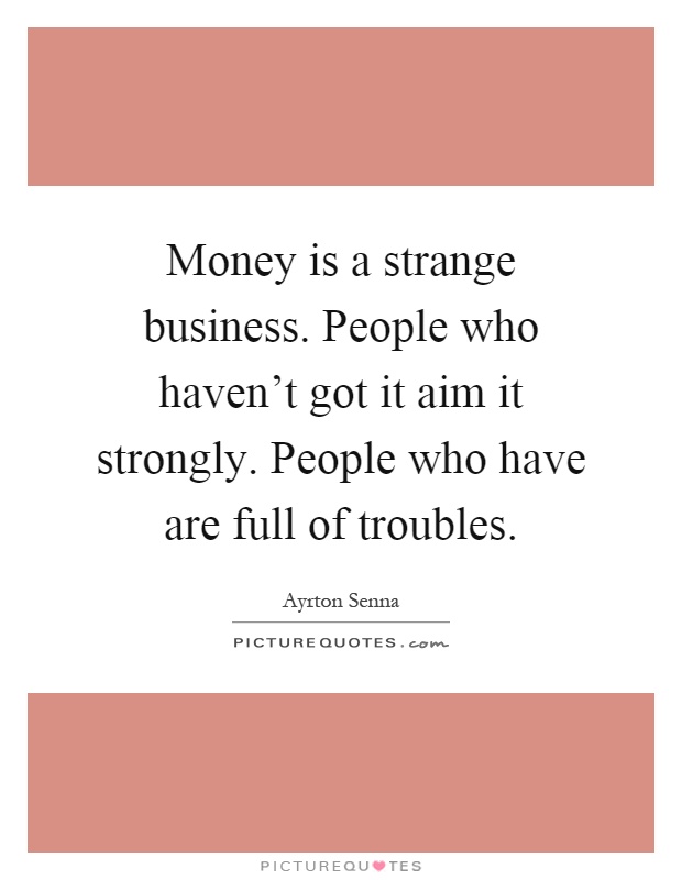 Money is a strange business. People who haven't got it aim it strongly. People who have are full of troubles Picture Quote #1