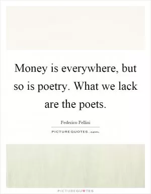 Money is everywhere, but so is poetry. What we lack are the poets Picture Quote #1