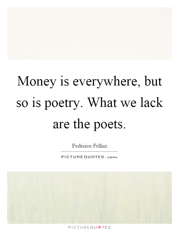 Money is everywhere, but so is poetry. What we lack are the poets Picture Quote #1