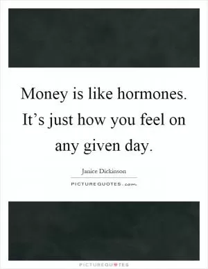 Money is like hormones. It’s just how you feel on any given day Picture Quote #1