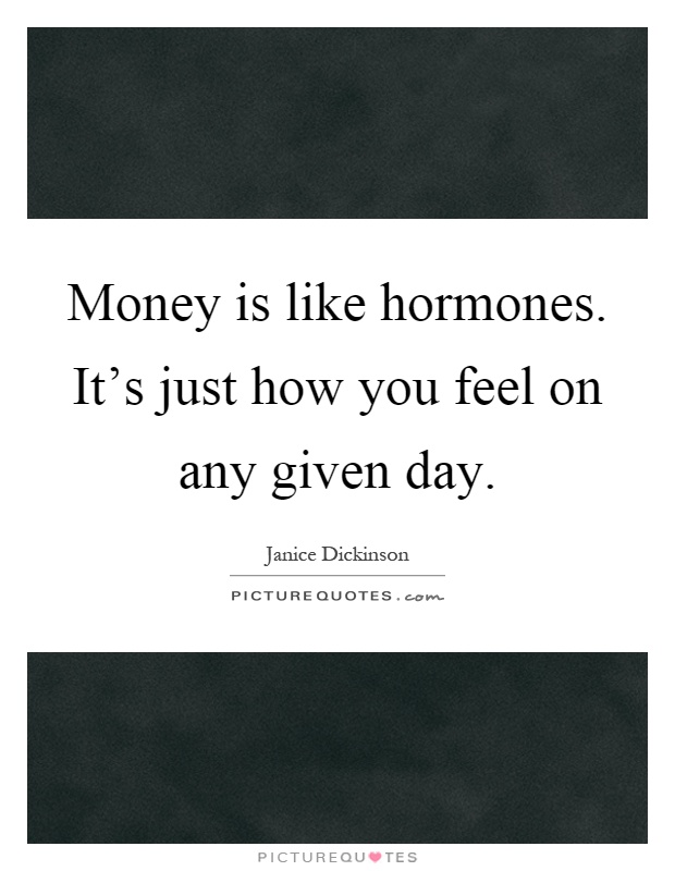Money is like hormones. It's just how you feel on any given day Picture Quote #1
