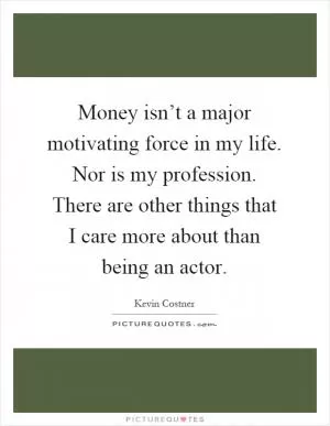 Money isn’t a major motivating force in my life. Nor is my profession. There are other things that I care more about than being an actor Picture Quote #1