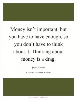 Money isn’t important, but you have to have enough, so you don’t have to think about it. Thinking about money is a drag Picture Quote #1
