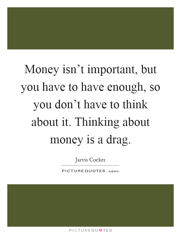 Money isn't important, but you have to have enough, so you don't have to think about it. Thinking about money is a drag Picture Quote #1