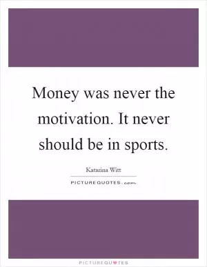 Money was never the motivation. It never should be in sports Picture Quote #1