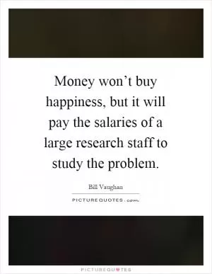 Money won’t buy happiness, but it will pay the salaries of a large research staff to study the problem Picture Quote #1