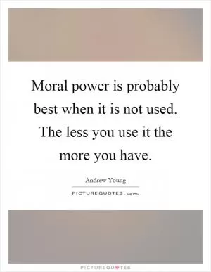 Moral power is probably best when it is not used. The less you use it the more you have Picture Quote #1