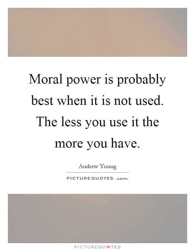 Moral power is probably best when it is not used. The less you use it the more you have Picture Quote #1