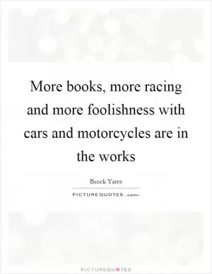 More books, more racing and more foolishness with cars and motorcycles are in the works Picture Quote #1