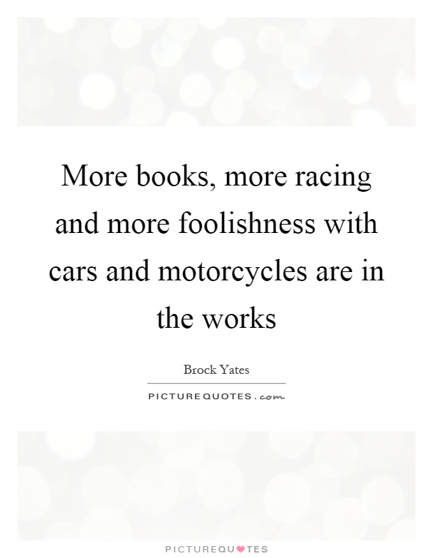 More books, more racing and more foolishness with cars and motorcycles are in the works Picture Quote #1