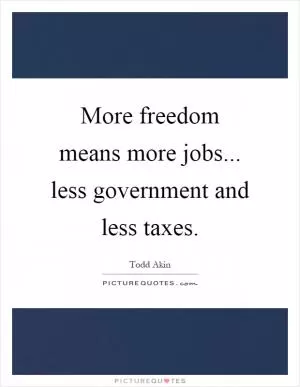 More freedom means more jobs... less government and less taxes Picture Quote #1