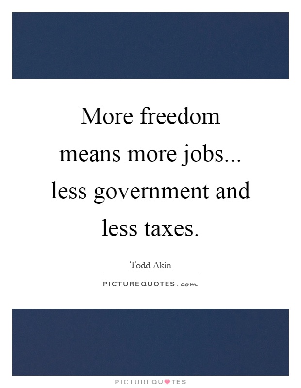More freedom means more jobs... less government and less taxes Picture Quote #1