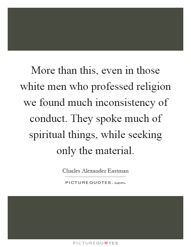 More than this, even in those white men who professed religion we found much inconsistency of conduct. They spoke much of spiritual things, while seeking only the material Picture Quote #1