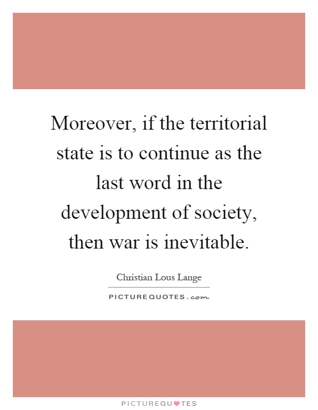 Moreover, if the territorial state is to continue as the last word in the development of society, then war is inevitable Picture Quote #1