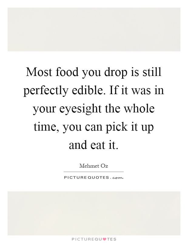 Most food you drop is still perfectly edible. If it was in your eyesight the whole time, you can pick it up and eat it Picture Quote #1