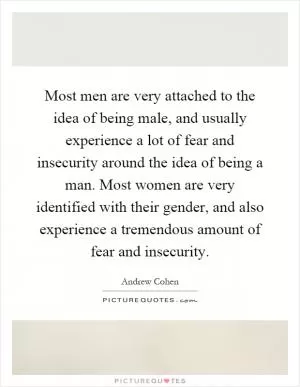 Most men are very attached to the idea of being male, and usually experience a lot of fear and insecurity around the idea of being a man. Most women are very identified with their gender, and also experience a tremendous amount of fear and insecurity Picture Quote #1