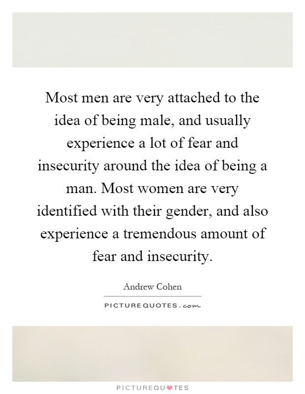 Most men are very attached to the idea of being male, and usually experience a lot of fear and insecurity around the idea of being a man. Most women are very identified with their gender, and also experience a tremendous amount of fear and insecurity Picture Quote #1