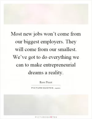 Most new jobs won’t come from our biggest employers. They will come from our smallest. We’ve got to do everything we can to make entrepreneurial dreams a reality Picture Quote #1