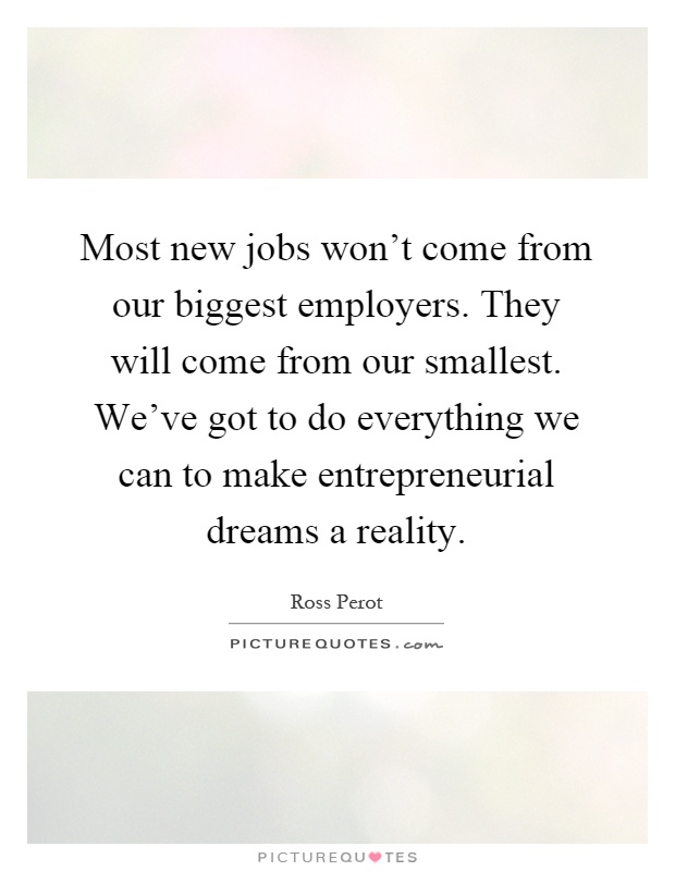 Most new jobs won't come from our biggest employers. They will come from our smallest. We've got to do everything we can to make entrepreneurial dreams a reality Picture Quote #1