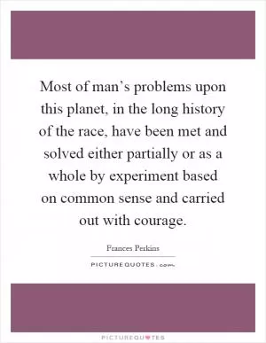 Most of man’s problems upon this planet, in the long history of the race, have been met and solved either partially or as a whole by experiment based on common sense and carried out with courage Picture Quote #1