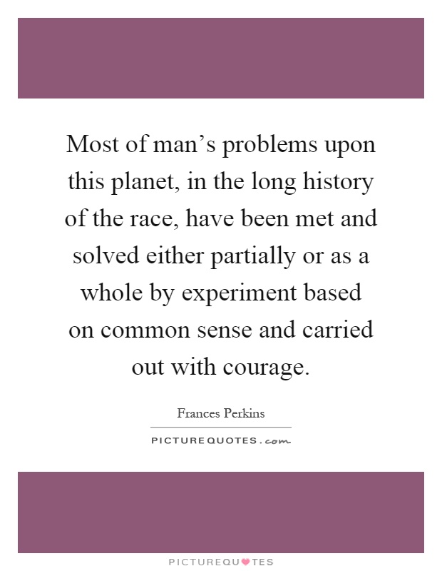 Most of man's problems upon this planet, in the long history of the race, have been met and solved either partially or as a whole by experiment based on common sense and carried out with courage Picture Quote #1