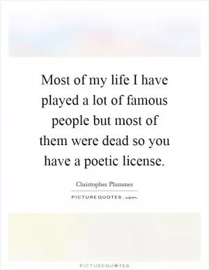 Most of my life I have played a lot of famous people but most of them were dead so you have a poetic license Picture Quote #1