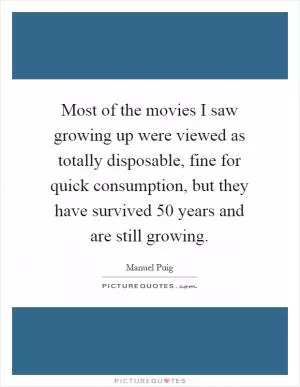 Most of the movies I saw growing up were viewed as totally disposable, fine for quick consumption, but they have survived 50 years and are still growing Picture Quote #1