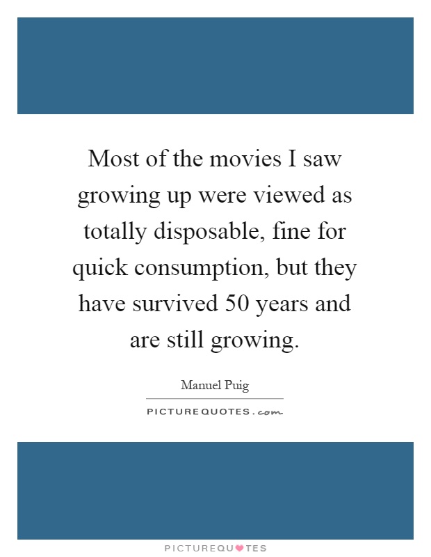 Most of the movies I saw growing up were viewed as totally disposable, fine for quick consumption, but they have survived 50 years and are still growing Picture Quote #1