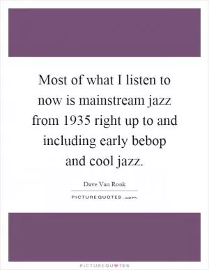 Most of what I listen to now is mainstream jazz from 1935 right up to and including early bebop and cool jazz Picture Quote #1