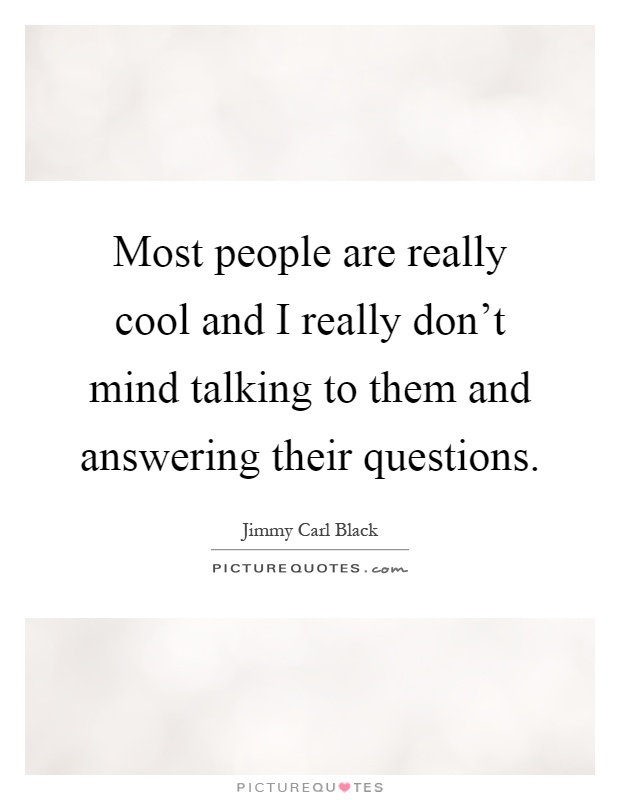 Most people are really cool and I really don't mind talking to them and answering their questions Picture Quote #1