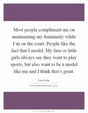 Most people compliment me on maintaining my femininity while I’m on the court. People like the fact that I model. My fans or little girls always say they want to play sports, but also want to be a model like me and I think that’s great Picture Quote #1