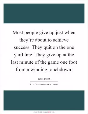 Most people give up just when they’re about to achieve success. They quit on the one yard line. They give up at the last minute of the game one foot from a winning touchdown Picture Quote #1